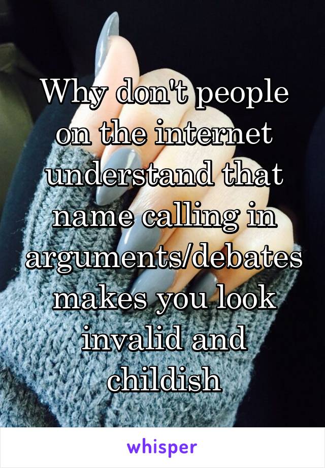 Why don't people on the internet understand that name calling in arguments/debates makes you look invalid and childish