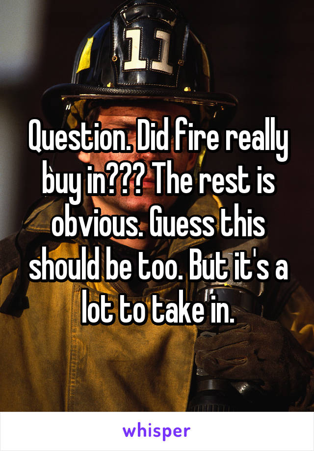 Question. Did fire really buy in??? The rest is obvious. Guess this should be too. But it's a lot to take in.