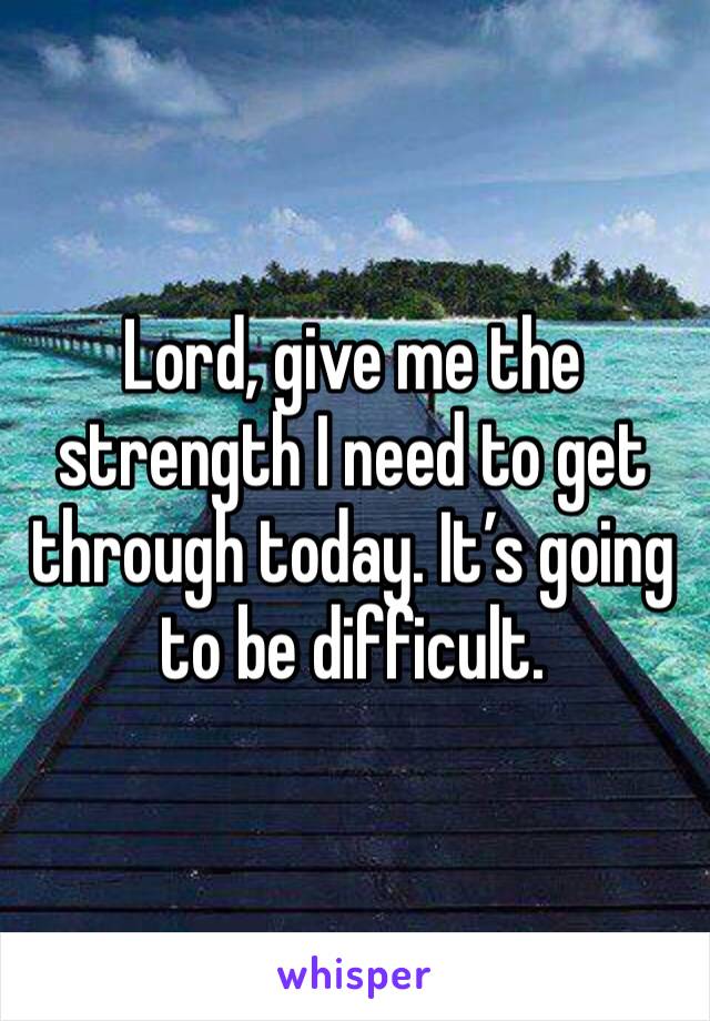 Lord, give me the strength I need to get through today. It’s going to be difficult.