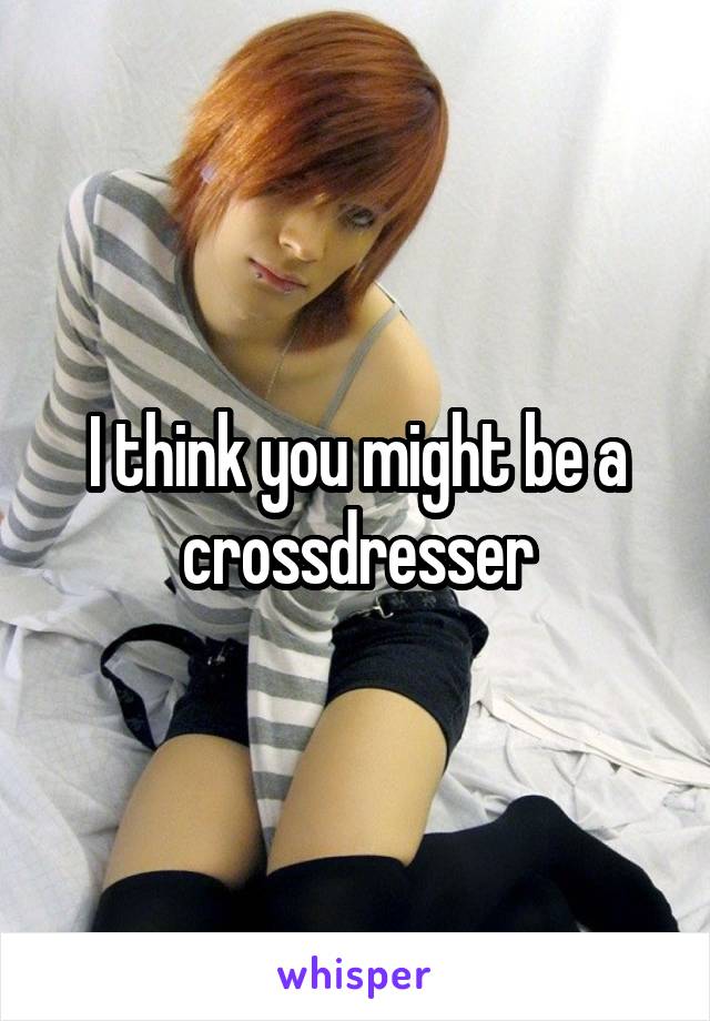 I think you might be a crossdresser
