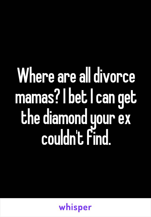 Where are all divorce mamas? I bet I can get the diamond your ex couldn't find.