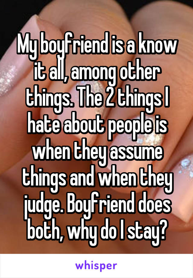 My boyfriend is a know it all, among other things. The 2 things I hate about people is when they assume things and when they judge. Boyfriend does both, why do I stay?