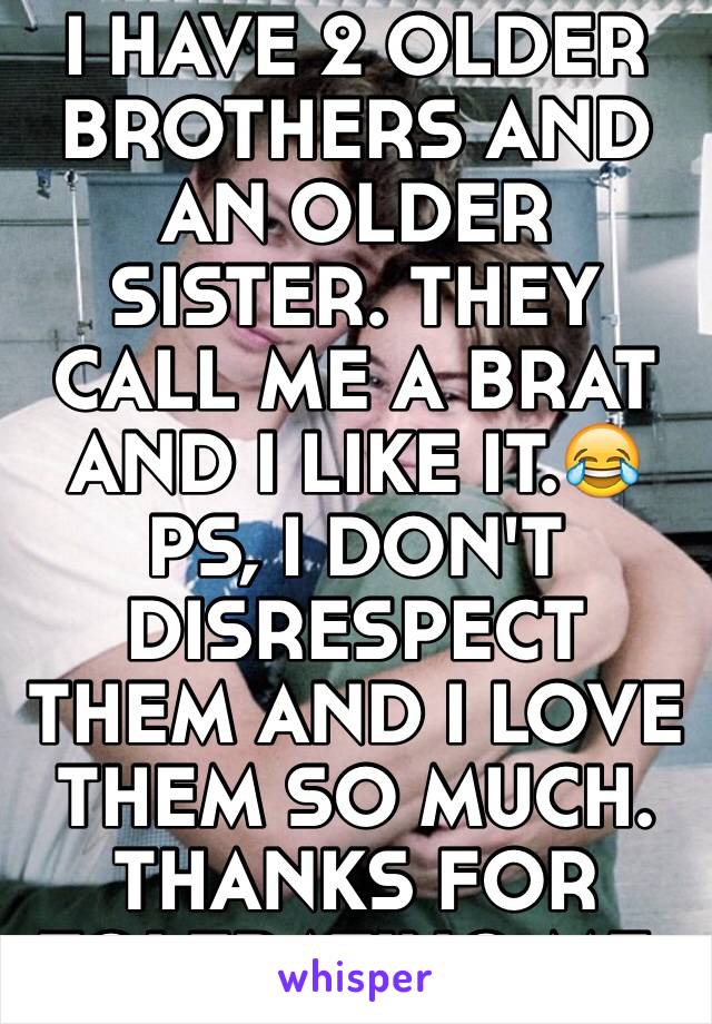 I HAVE 2 OLDER BROTHERS AND AN OLDER SISTER. THEY CALL ME A BRAT AND I LIKE IT.😂 PS, I DON'T DISRESPECT THEM AND I LOVE THEM SO MUCH. THANKS FOR TOLERATING ME.