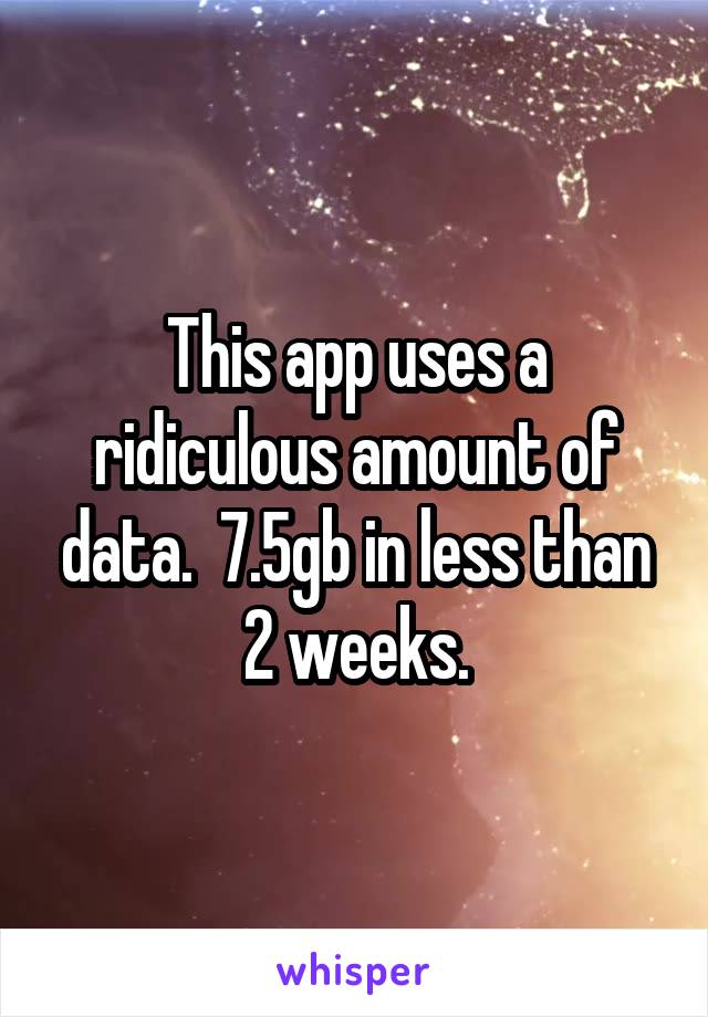 This app uses a ridiculous amount of data.  7.5gb in less than 2 weeks.
