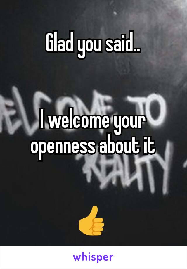 Glad you said..


I welcome your openness about it


👍 