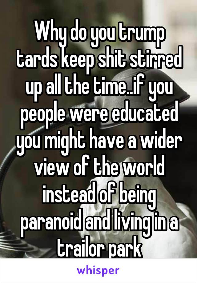 Why do you trump tards keep shit stirred up all the time..if you people were educated you might have a wider view of the world instead of being paranoid and living in a trailor park