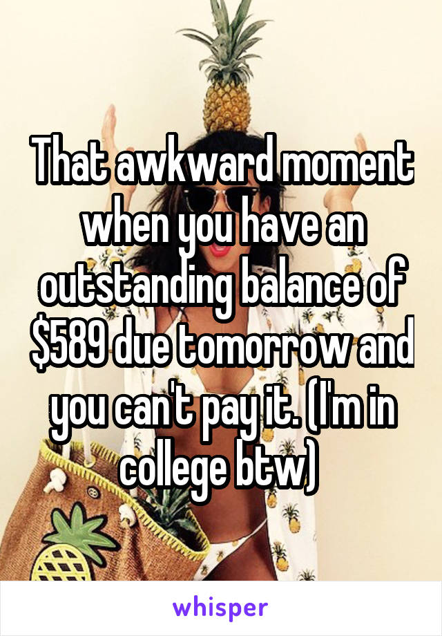 That awkward moment when you have an outstanding balance of $589 due tomorrow and you can't pay it. (I'm in college btw) 