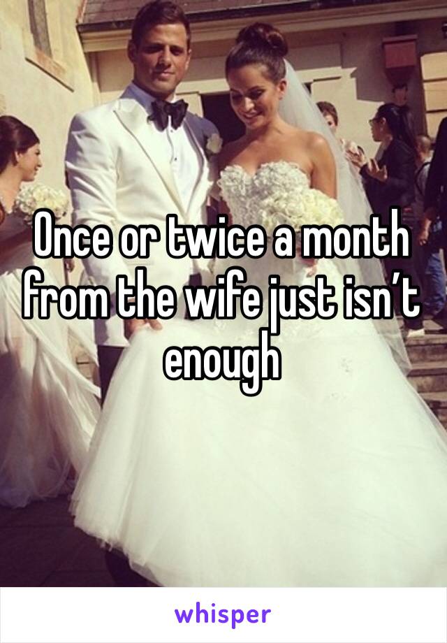 Once or twice a month from the wife just isn’t enough