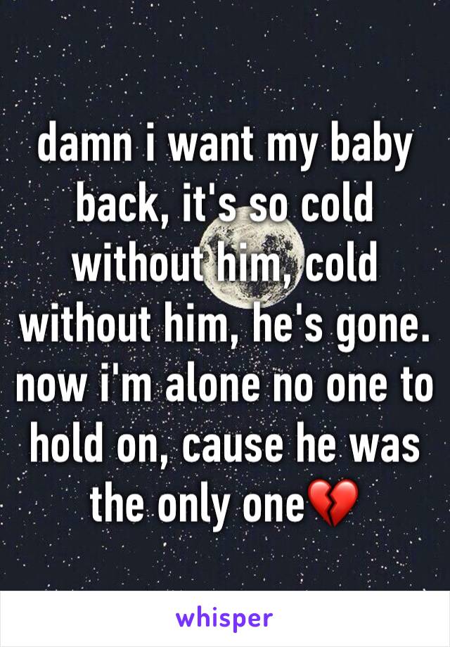 damn i want my baby back, it's so cold without him, cold without him, he's gone.
now i'm alone no one to hold on, cause he was the only one💔