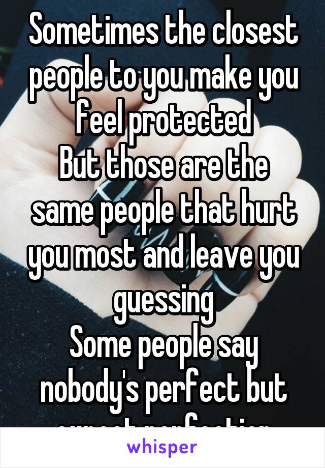 Sometimes the closest people to you make you feel protected
But those are the same people that hurt you most and leave you guessing
Some people say nobody's perfect but expect perfection