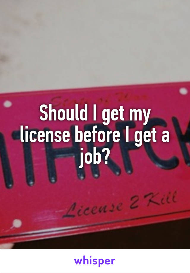 Should I get my license before I get a job?