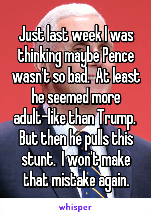 Just last week I was thinking maybe Pence wasn't so bad.  At least he seemed more adult-like than Trump.  But then he pulls this stunt.  I won't make that mistake again.