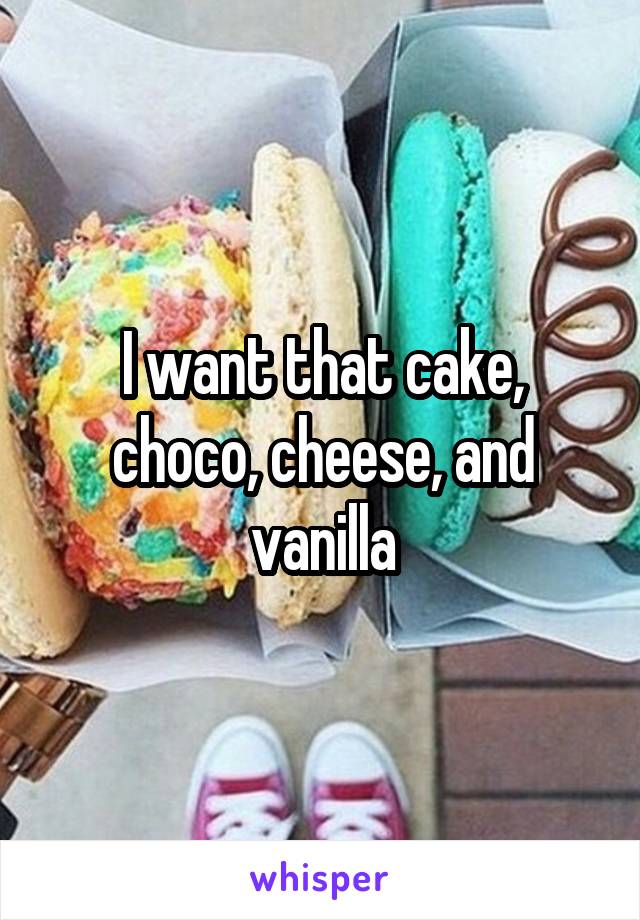 I want that cake, choco, cheese, and vanilla