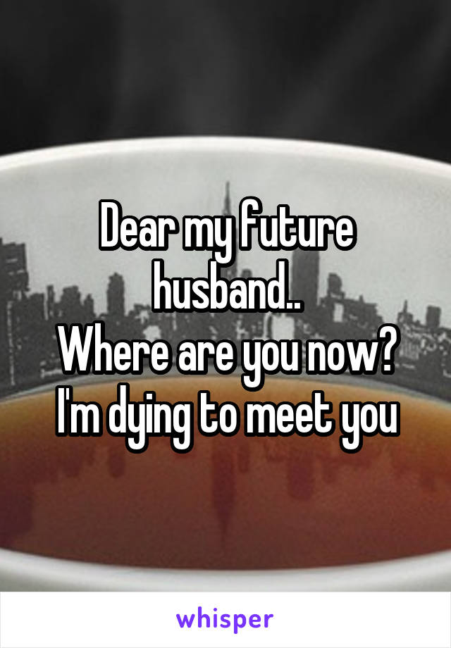 Dear my future husband..
Where are you now? I'm dying to meet you