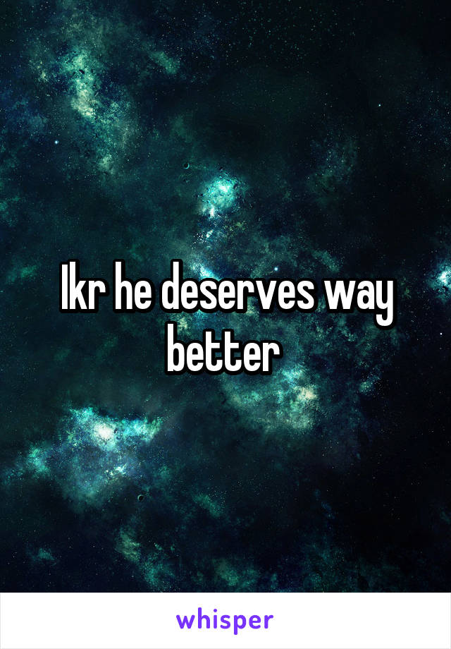 Ikr he deserves way better 