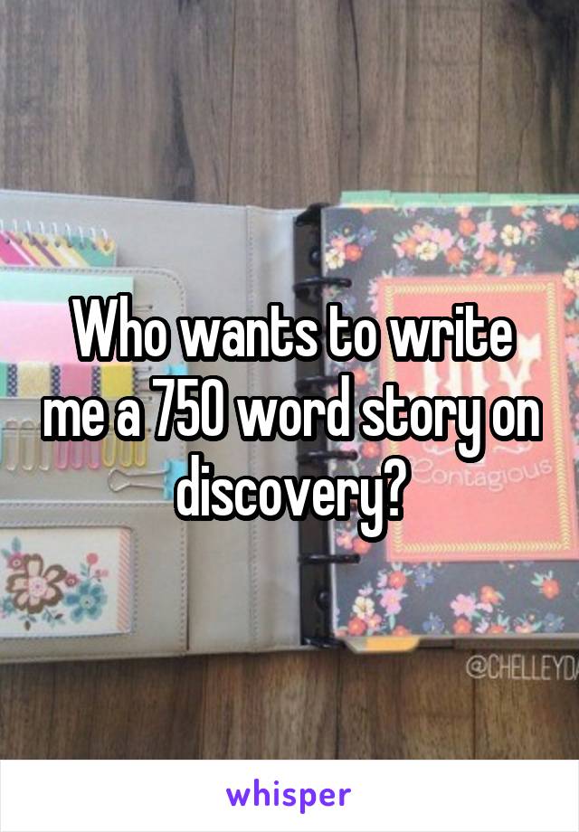 Who wants to write me a 750 word story on discovery?