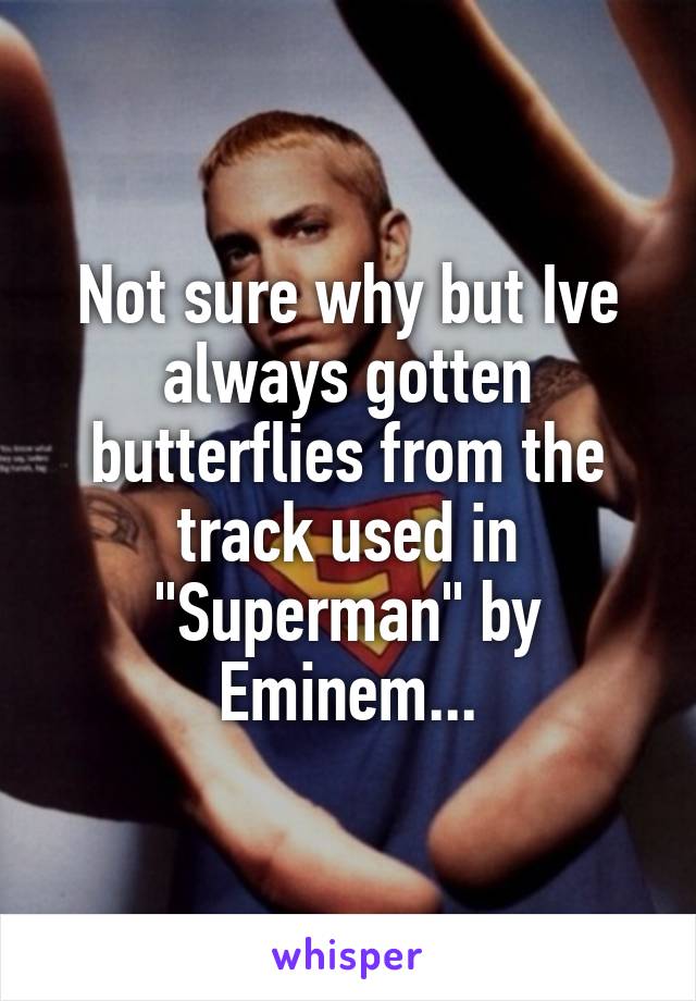 Not sure why but Ive always gotten butterflies from the track used in "Superman" by Eminem...