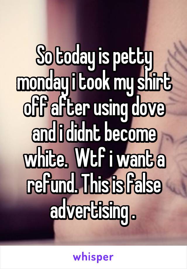 So today is petty monday i took my shirt off after using dove and i didnt become white.  Wtf i want a refund. This is false advertising . 