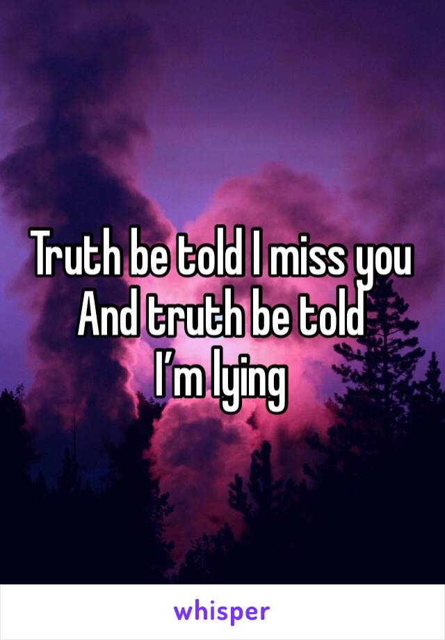 Truth be told I miss you
And truth be told I’m lying