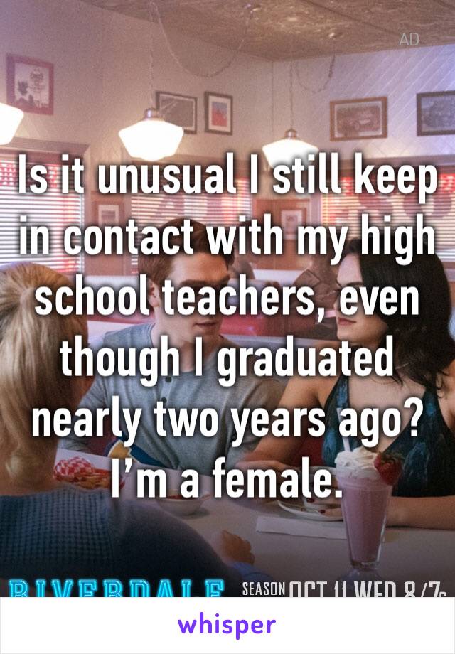Is it unusual I still keep in contact with my high school teachers, even though I graduated nearly two years ago? I’m a female. 
