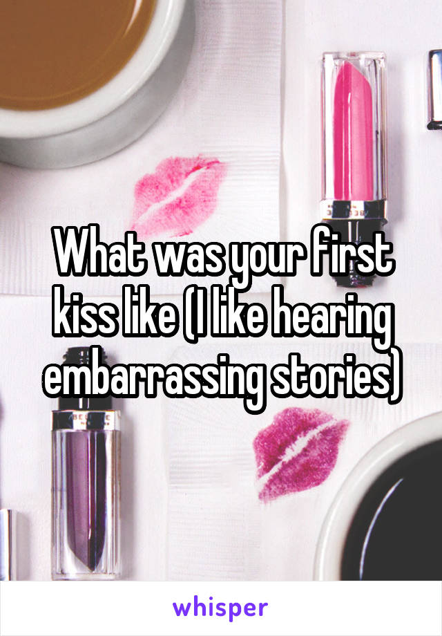 What was your first kiss like (I like hearing embarrassing stories)