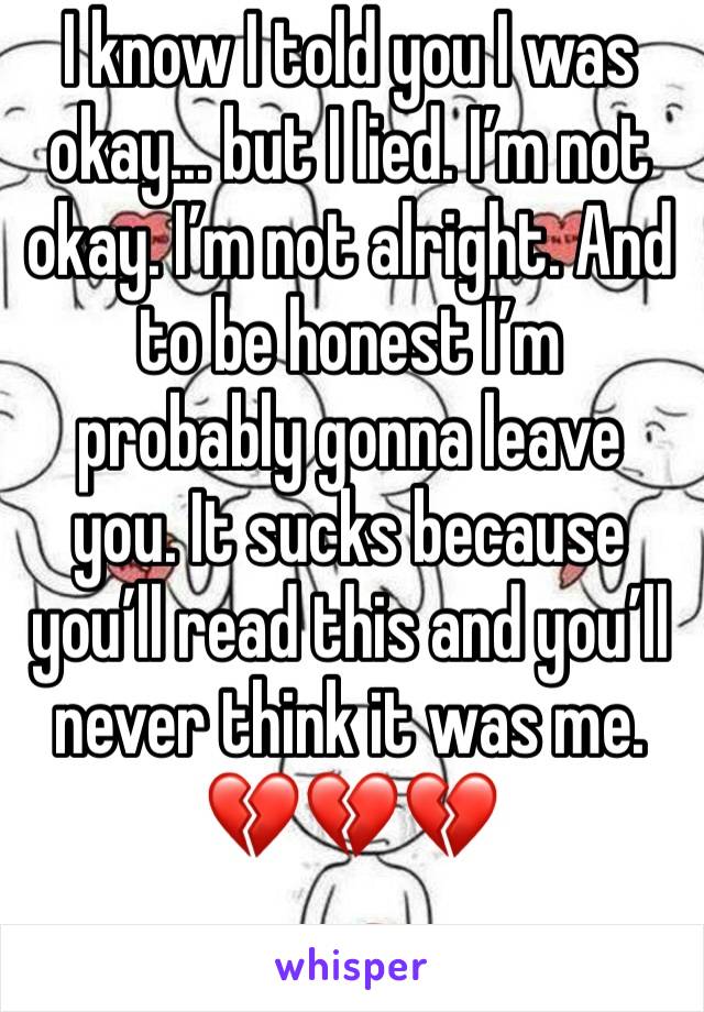 I know I told you I was okay... but I lied. I’m not okay. I’m not alright. And to be honest I’m probably gonna leave you. It sucks because you’ll read this and you’ll never think it was me.
💔💔💔