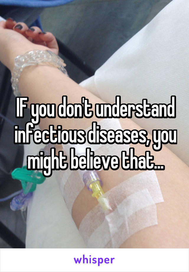 IF you don't understand infectious diseases, you might believe that...