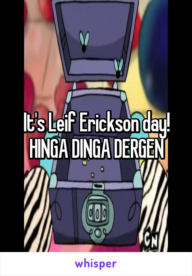 It's Leif Erickson day!
HINGA DINGA DERGEN