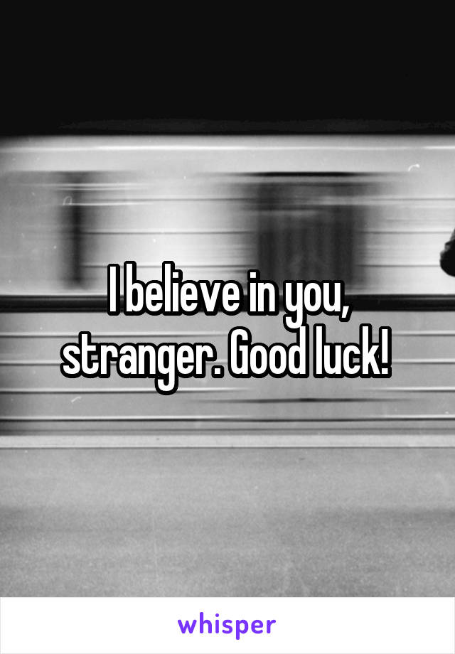 I believe in you, stranger. Good luck! 