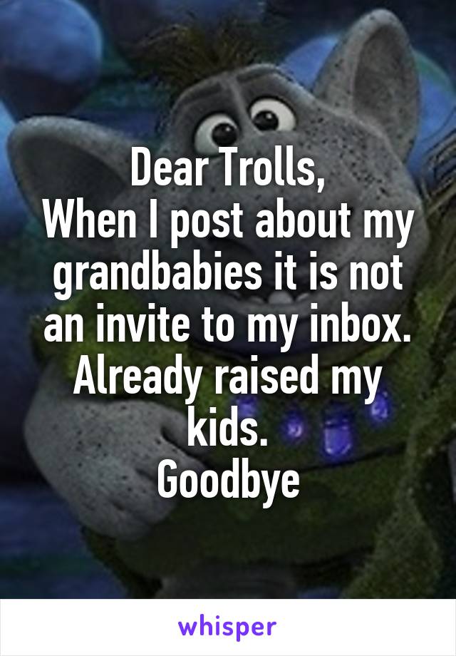 Dear Trolls,
When I post about my grandbabies it is not an invite to my inbox.
Already raised my kids.
Goodbye