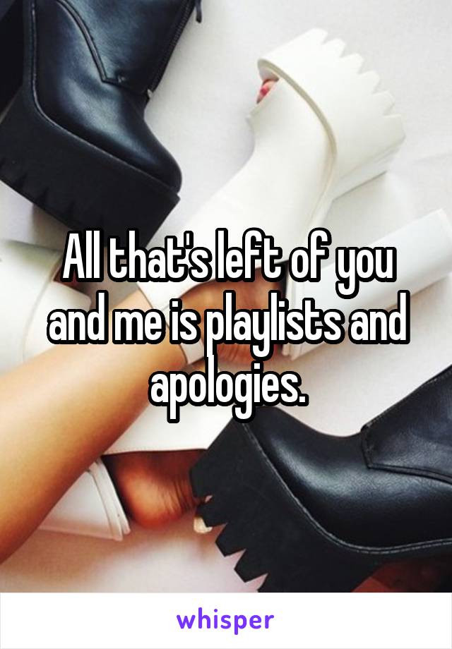 All that's left of you and me is playlists and apologies.