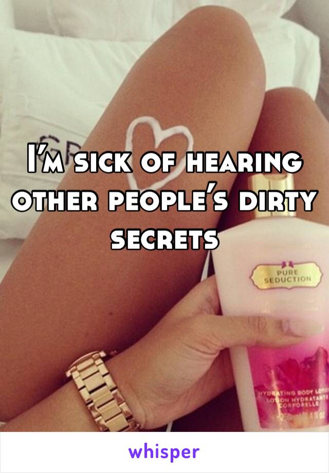 I’m sick of hearing other people’s dirty secrets 