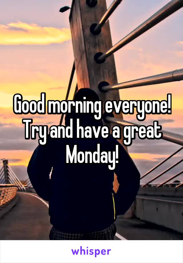 Good morning everyone! Try and have a great Monday!