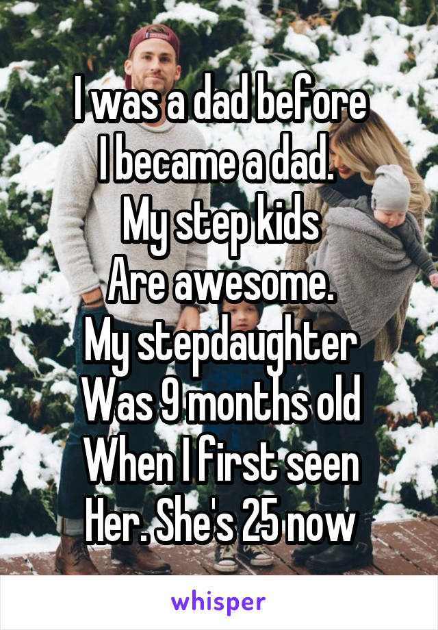 I was a dad before
I became a dad. 
My step kids
Are awesome.
My stepdaughter
Was 9 months old
When I first seen
Her. She's 25 now