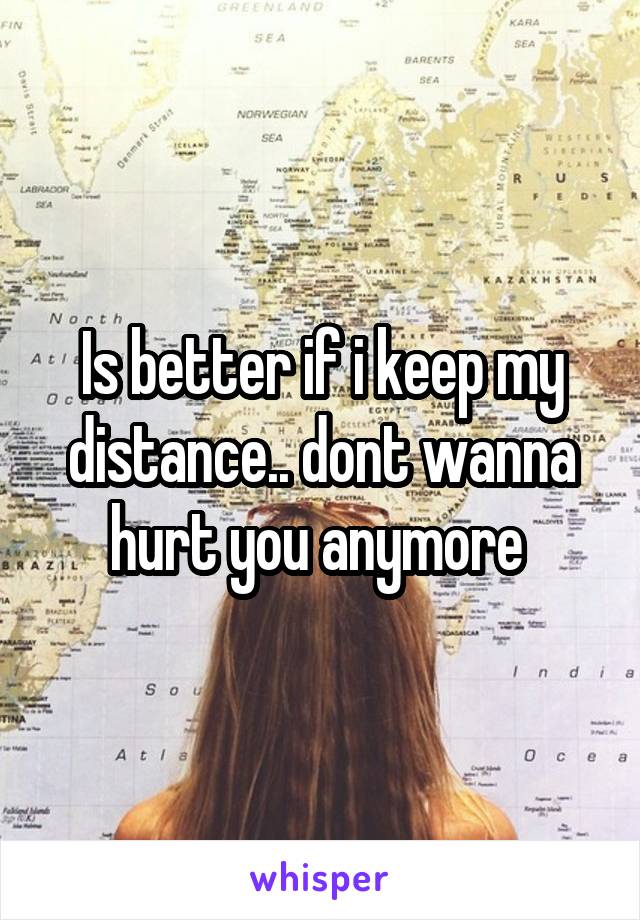 Is better if i keep my distance.. dont wanna hurt you anymore 