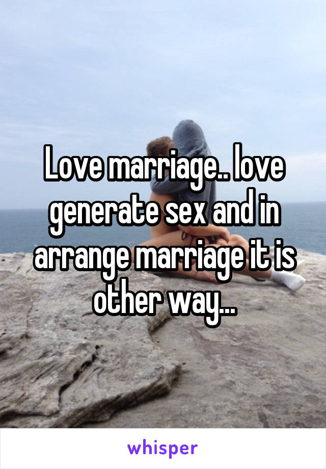 Love marriage.. love generate sex and in arrange marriage it is other way...
