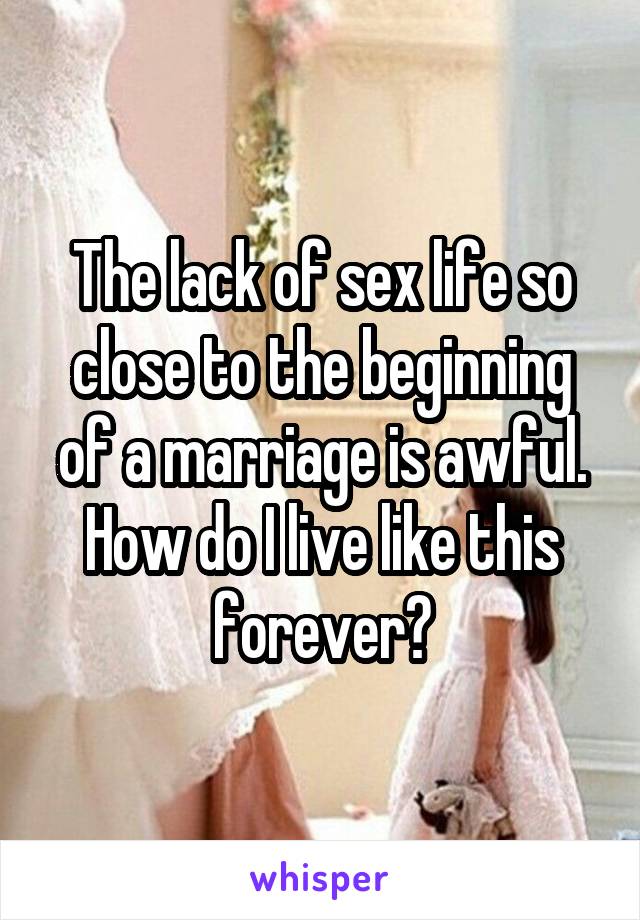 The lack of sex life so close to the beginning of a marriage is awful. How do I live like this forever?