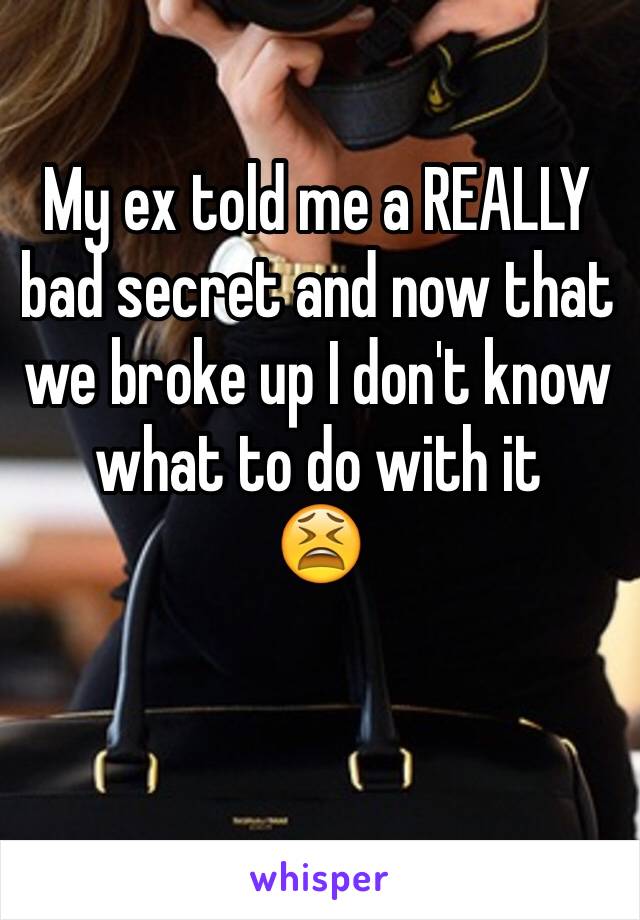 My ex told me a REALLY bad secret and now that we broke up I don't know what to do with it 
😫