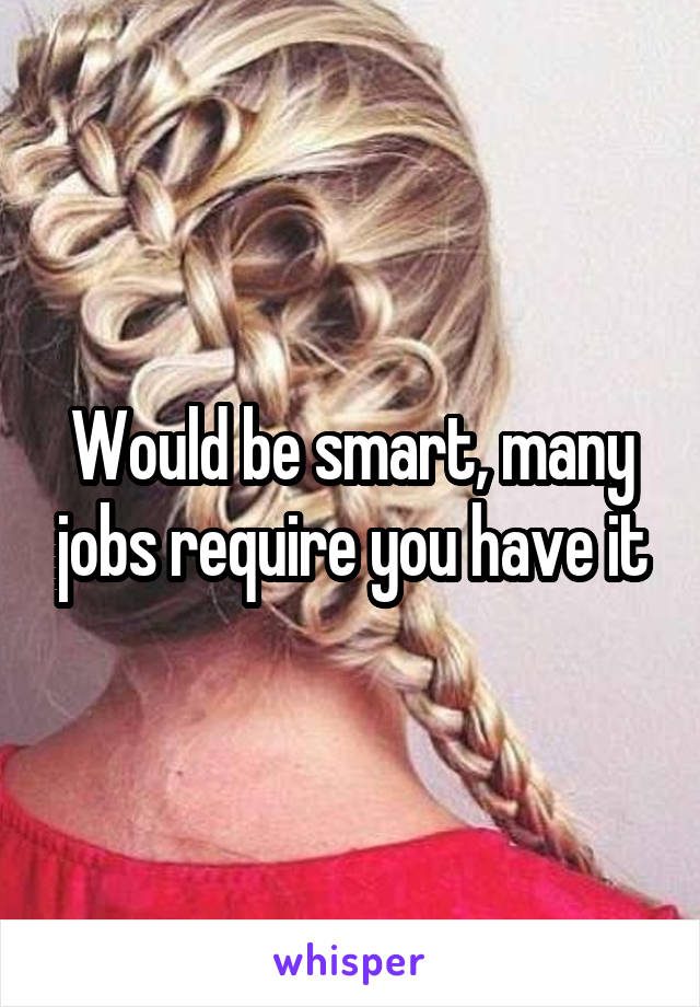 Would be smart, many jobs require you have it