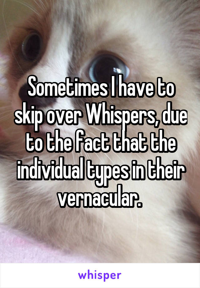 Sometimes I have to skip over Whispers, due to the fact that the individual types in their vernacular. 