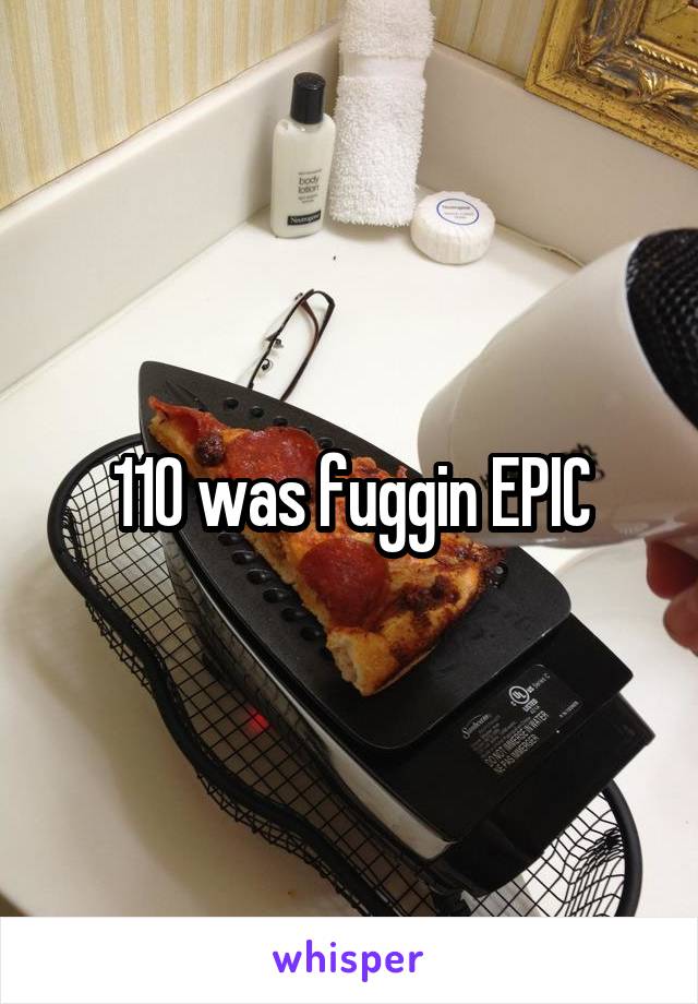 110 was fuggin EPIC