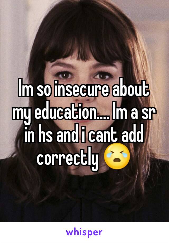 Im so insecure about my education.... Im a sr in hs and i cant add correctly 😭