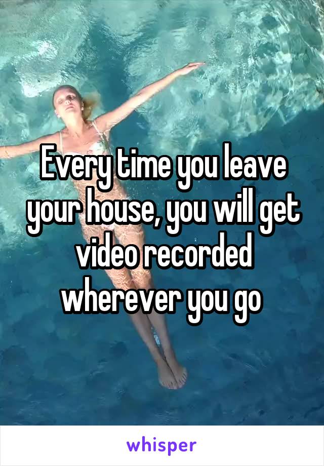 Every time you leave your house, you will get video recorded wherever you go 