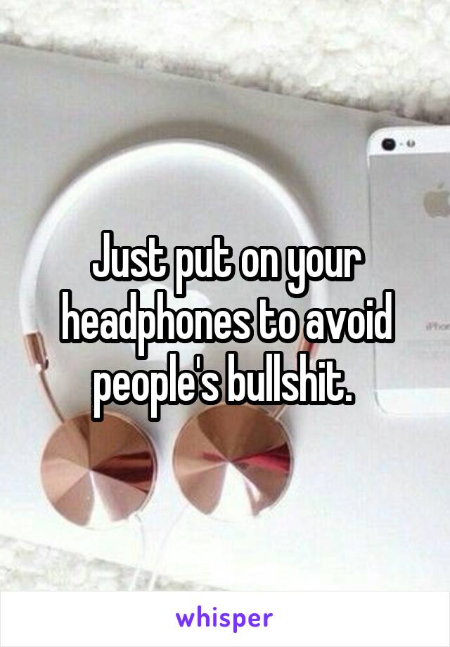 Just put on your headphones to avoid people's bullshit. 