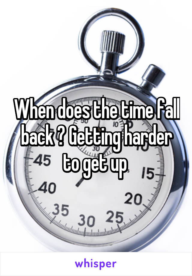 When does the time fall back ? Getting harder to get up 