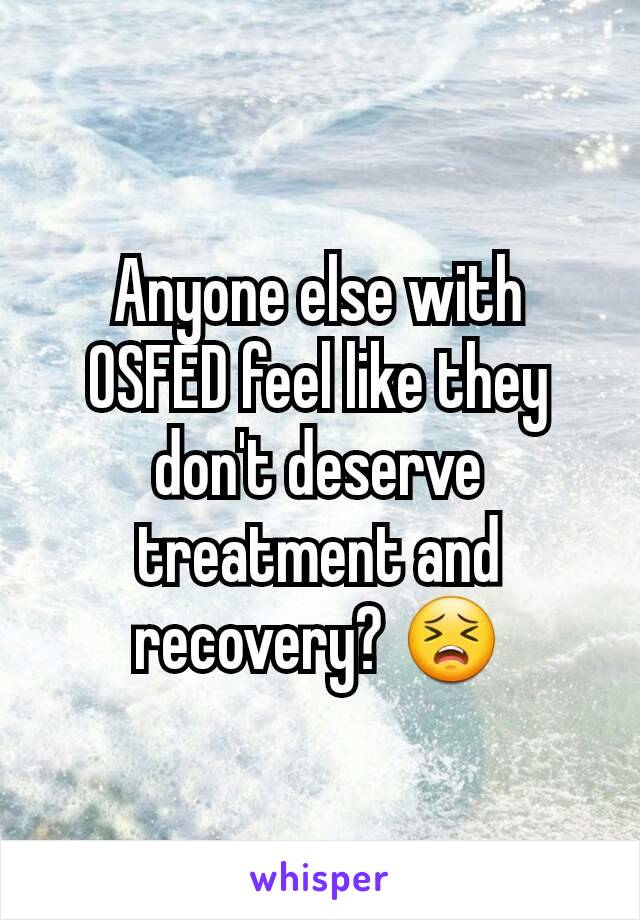 Anyone else with OSFED feel like they don't deserve treatment and recovery? 😣