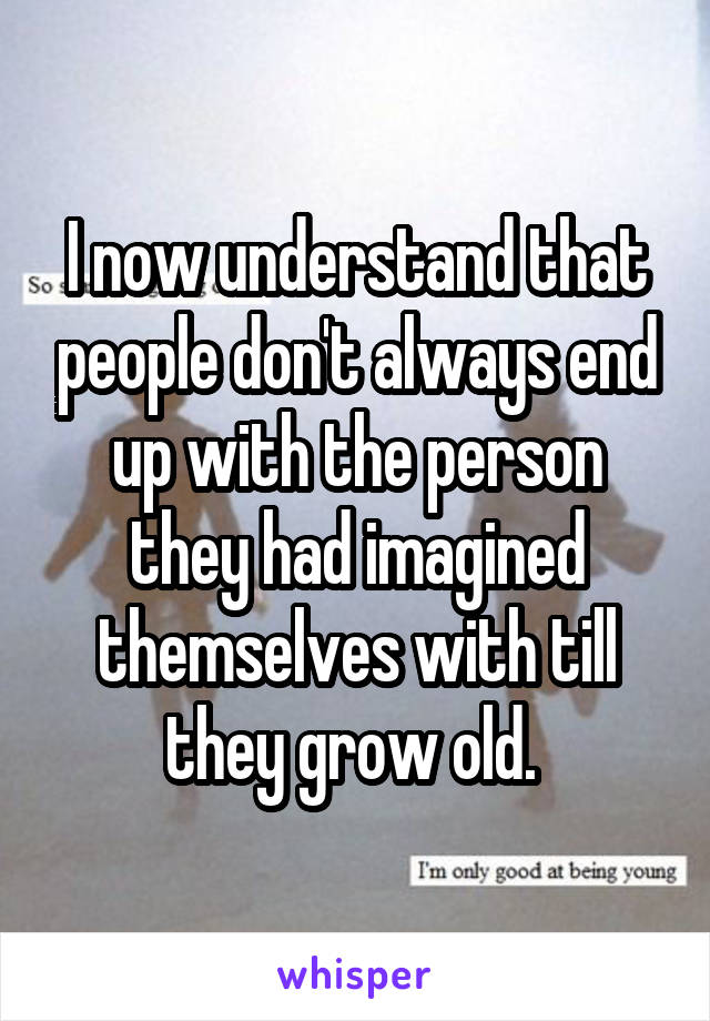 I now understand that people don't always end up with the person they had imagined themselves with till they grow old. 