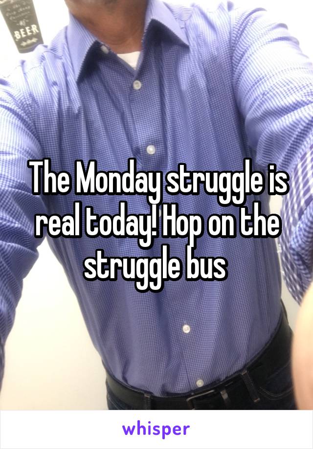 The Monday struggle is real today! Hop on the struggle bus 