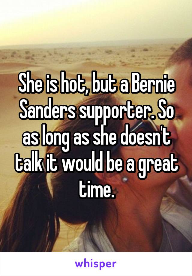 She is hot, but a Bernie Sanders supporter. So as long as she doesn't talk it would be a great time.