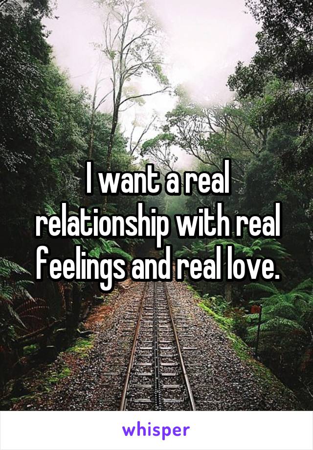 I want a real relationship with real feelings and real love.